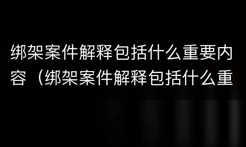 绑架案件解释包括什么重要内容（绑架案件解释包括什么重要内容呢）