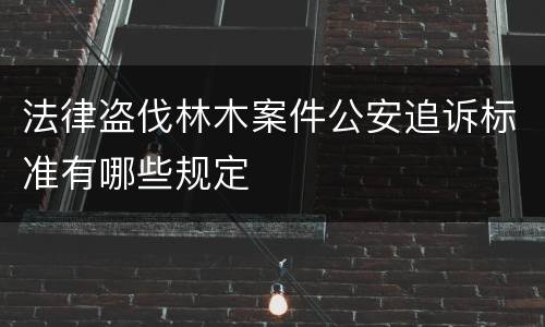 法律盗伐林木案件公安追诉标准有哪些规定