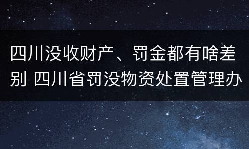 四川没收财产、罚金都有啥差别 四川省罚没物资处置管理办法