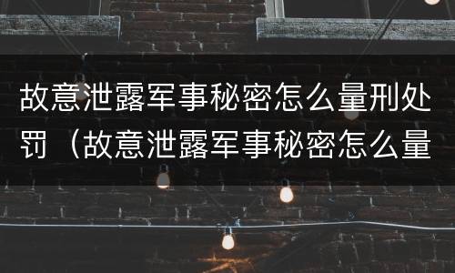 故意泄露军事秘密怎么量刑处罚（故意泄露军事秘密怎么量刑处罚多少）