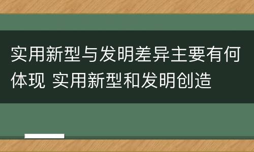 实用新型与发明差异主要有何体现 实用新型和发明创造