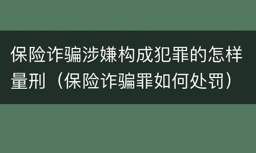 保险诈骗涉嫌构成犯罪的怎样量刑（保险诈骗罪如何处罚）
