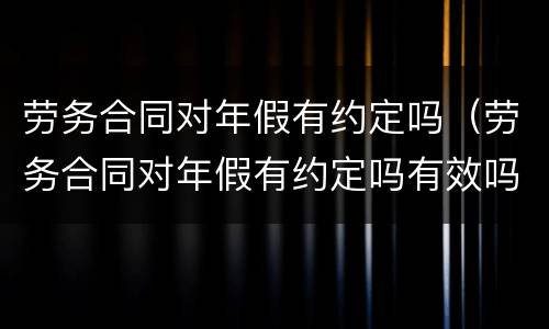 劳务合同对年假有约定吗（劳务合同对年假有约定吗有效吗）