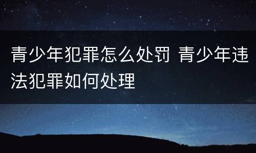 青少年犯罪怎么处罚 青少年违法犯罪如何处理