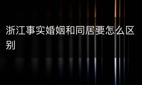 浙江事实婚姻和同居要怎么区别