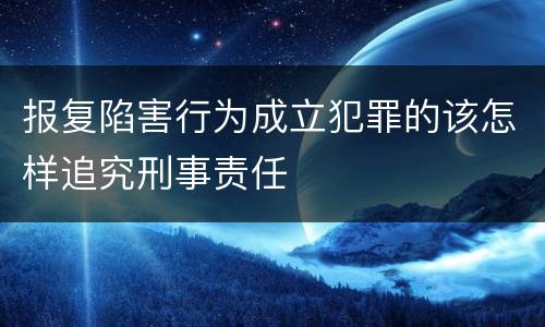 报复陷害行为成立犯罪的该怎样追究刑事责任