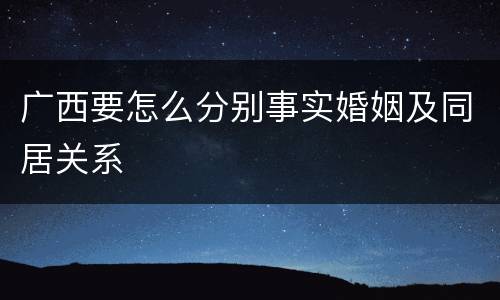 广西要怎么分别事实婚姻及同居关系