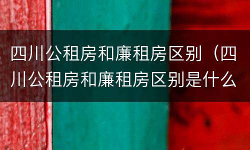 四川公租房和廉租房区别（四川公租房和廉租房区别是什么）