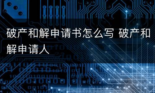 破产和解申请书怎么写 破产和解申请人