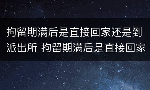 拘留期满后是直接回家还是到派出所 拘留期满后是直接回家还是到派出所报道