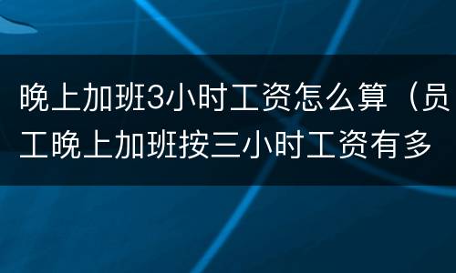 晚上加班3小时工资怎么算（员工晚上加班按三小时工资有多少）