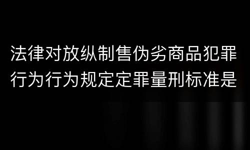 法律对放纵制售伪劣商品犯罪行为行为规定定罪量刑标准是怎样