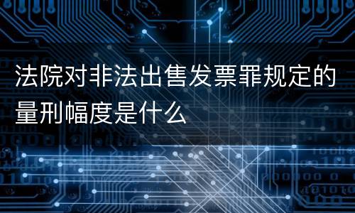 法院对非法出售发票罪规定的量刑幅度是什么