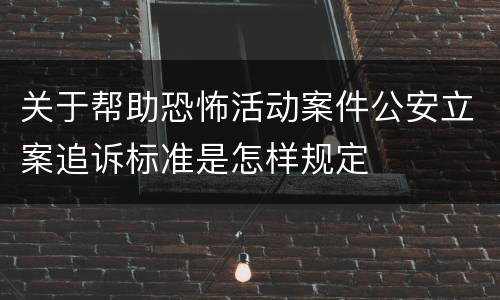 关于帮助恐怖活动案件公安立案追诉标准是怎样规定