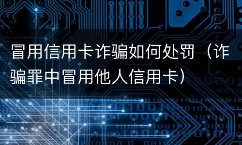 冒用信用卡诈骗如何处罚（诈骗罪中冒用他人信用卡）