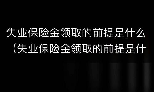 失业保险金领取的前提是什么（失业保险金领取的前提是什么呢）