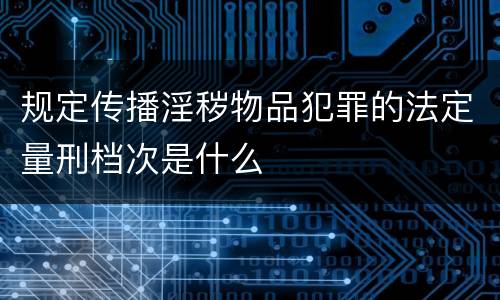 规定传播淫秽物品犯罪的法定量刑档次是什么