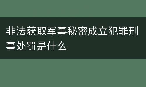 非法获取军事秘密成立犯罪刑事处罚是什么