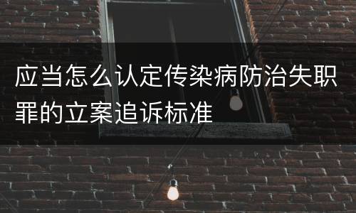 应当怎么认定传染病防治失职罪的立案追诉标准