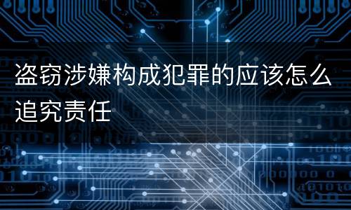 盗窃涉嫌构成犯罪的应该怎么追究责任