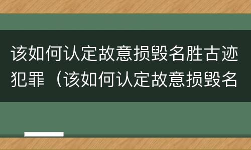 该如何认定故意损毁名胜古迹犯罪（该如何认定故意损毁名胜古迹犯罪）