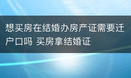 想买房在结婚办房产证需要迁户口吗 买房拿结婚证