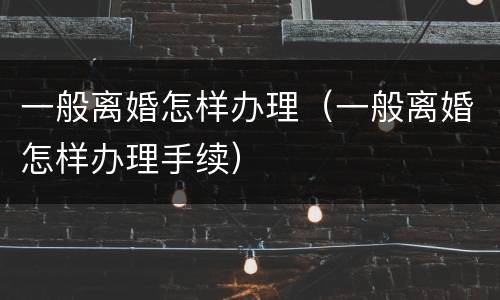 一般离婚怎样办理（一般离婚怎样办理手续）