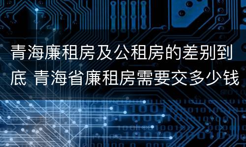 青海廉租房及公租房的差别到底 青海省廉租房需要交多少钱
