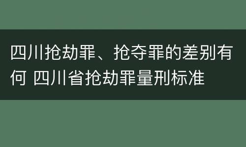 四川抢劫罪、抢夺罪的差别有何 四川省抢劫罪量刑标准