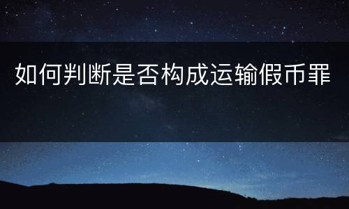 如何判断是否构成运输假币罪