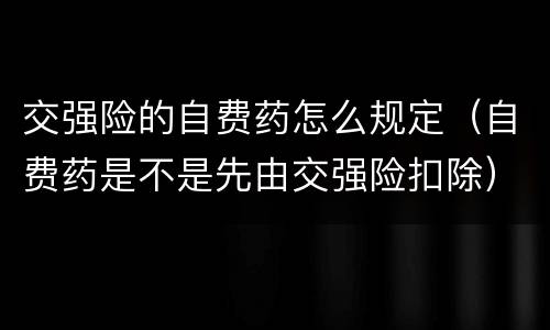 交强险的自费药怎么规定（自费药是不是先由交强险扣除）