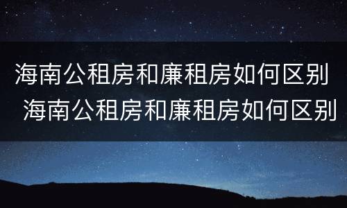 海南公租房和廉租房如何区别 海南公租房和廉租房如何区别图片