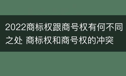 2022商标权跟商号权有何不同之处 商标权和商号权的冲突