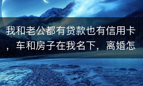 我和老公都有贷款也有信用卡，车和房子在我名下，离婚怎么办理