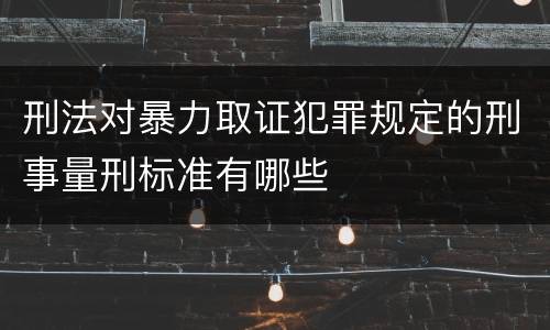 刑法对暴力取证犯罪规定的刑事量刑标准有哪些