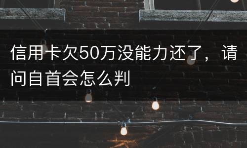 信用卡欠50万没能力还了，请问自首会怎么判