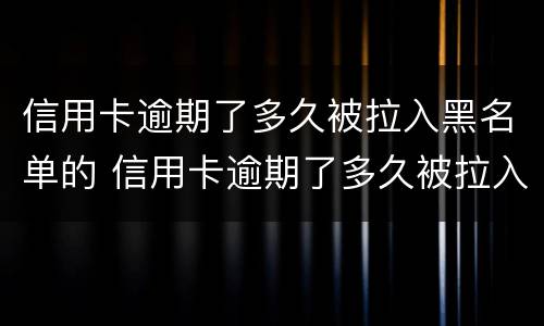 信用卡逾期了多久被拉入黑名单的 信用卡逾期了多久被拉入黑名单的电话号码