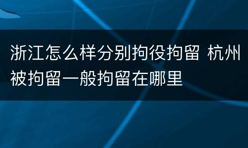 浙江怎么样分别拘役拘留 杭州被拘留一般拘留在哪里