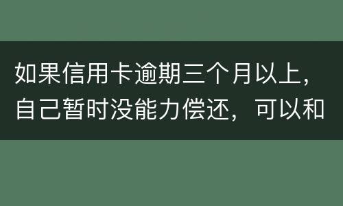 如果信用卡逾期三个月以上，自己暂时没能力偿还，可以和信用卡银行协商吗