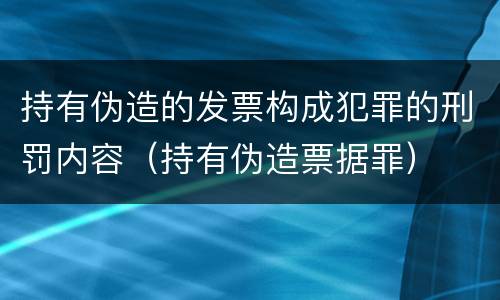 持有伪造的发票构成犯罪的刑罚内容（持有伪造票据罪）