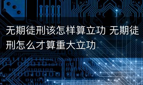 无期徒刑该怎样算立功 无期徒刑怎么才算重大立功