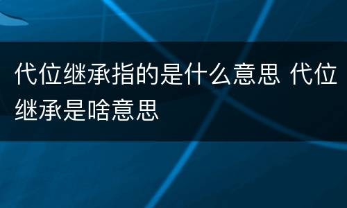 代位继承指的是什么意思 代位继承是啥意思