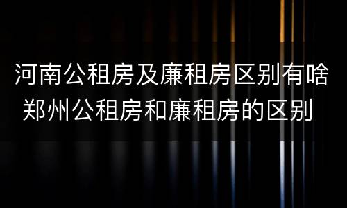 河南公租房及廉租房区别有啥 郑州公租房和廉租房的区别