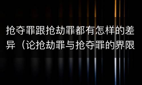 抢夺罪跟抢劫罪都有怎样的差异（论抢劫罪与抢夺罪的界限）