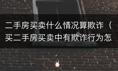 二手房买卖什么情况算欺诈（买二手房买卖中有欺诈行为怎么办）