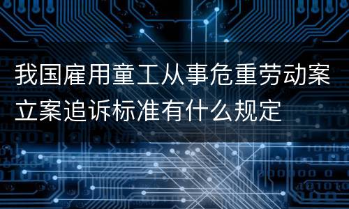 我国雇用童工从事危重劳动案立案追诉标准有什么规定