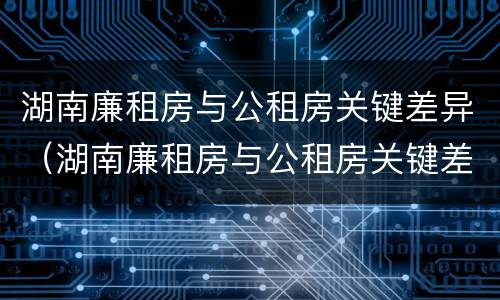 湖南廉租房与公租房关键差异（湖南廉租房与公租房关键差异大吗）