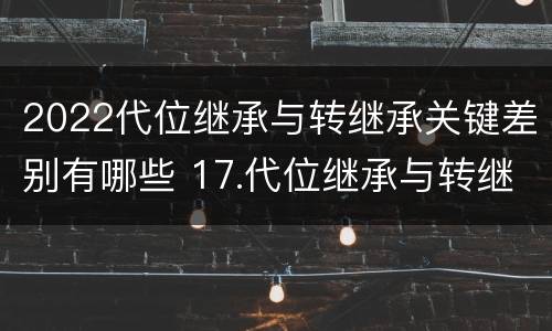 2022代位继承与转继承关键差别有哪些 17.代位继承与转继承有哪些区别?