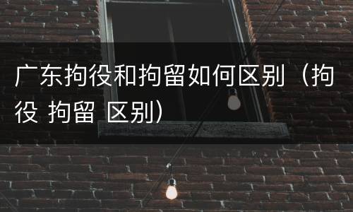 广东拘役和拘留如何区别（拘役 拘留 区别）