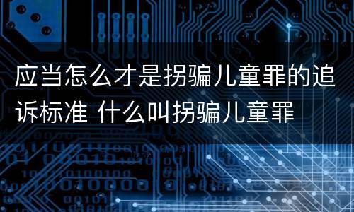 应当怎么才是拐骗儿童罪的追诉标准 什么叫拐骗儿童罪